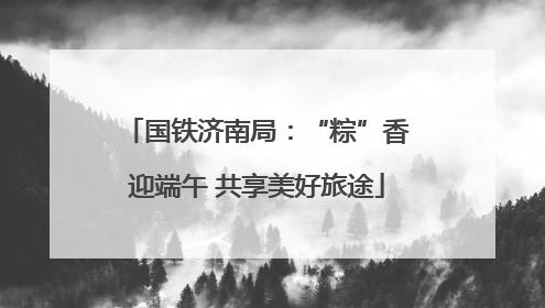国铁济南局：“粽”香迎端午 共享美好旅途
