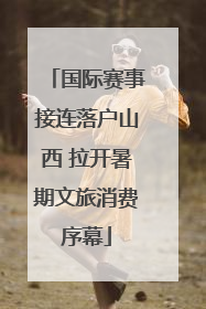 国际赛事接连落户山西 拉开暑期文旅消费序幕