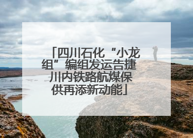 四川石化“小龙组”编组发运告捷 川内铁路航煤保供再添新动能