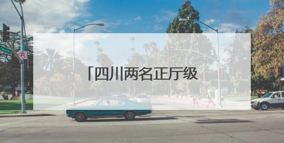四川两名正厅级干部近期履新，均曾任遂宁市市长
