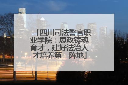 四川司法警官职业学院：思政铸魂育才，建好法治人才培养第一阵地