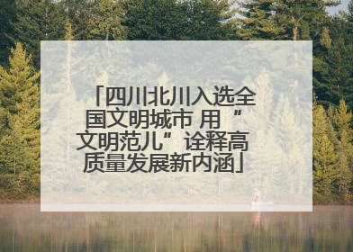 四川北川入选全国文明城市 用“文明范儿”诠释高质量发展新内涵