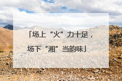 场上“火”力十足，场下“湘”当韵味