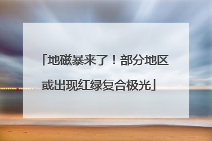 地磁暴来了！部分地区或出现红绿复合极光