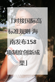 对接国际高标准规则 海南发布158项制度创新成果