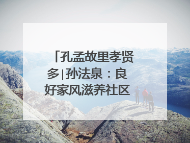 孔孟故里孝贤多∣孙法泉：良好家风滋养社区文明新风