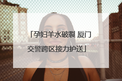 孕妇羊水破裂 厦门交警跨区接力护送