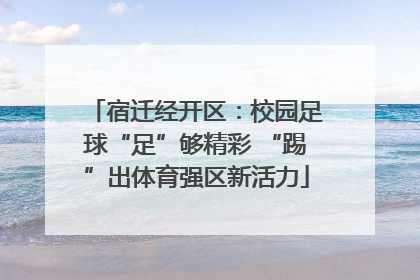宿迁经开区：校园足球“足”够精彩 “踢”出体育强区新活力