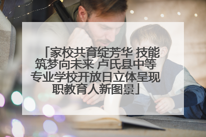 家校共育绽芳华 技能筑梦向未来 卢氏县中等专业学校开放日立体呈现职教育人新图景