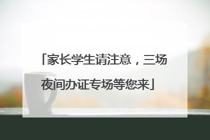 家长学生请注意，三场夜间办证专场等您来