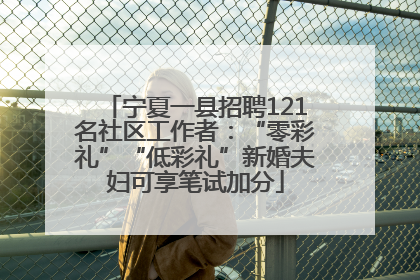 宁夏一县招聘121名社区工作者：“零彩礼”“低彩礼”新婚夫妇可享笔试加分
