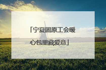 宁夏固原工会暖心包里藏爱意