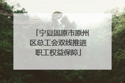 宁夏固原市原州区总工会双线推进职工权益保障