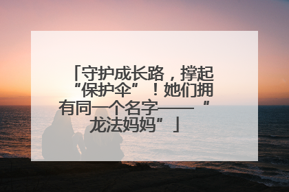 守护成长路，撑起“保护伞”！她们拥有同一个名字——“龙法妈妈”