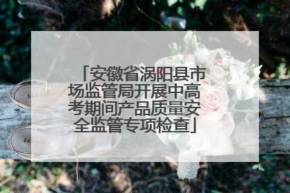 安徽省涡阳县市场监管局开展中高考期间产品质量安全监管专项检查