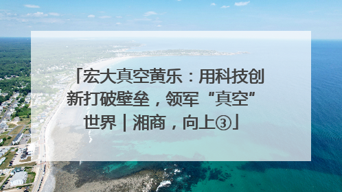 宏大真空黄乐：用科技创新打破壁垒，领军“真空”世界｜湘商，向上③