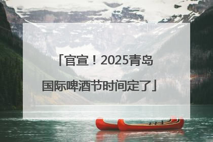 官宣！2025青岛国际啤酒节时间定了