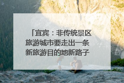 宜宾：非传统景区旅游城市要走出一条新旅游目的地新路子｜话锦绣·说安逸