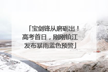 宝剑锋从磨砺出！高考首日，刚刚镇江发布暴雨蓝色预警