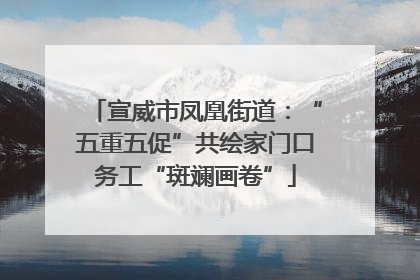宣威市凤凰街道：“五重五促”共绘家门口务工“斑斓画卷”