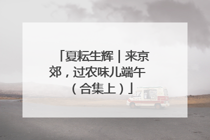 夏耘生辉｜来京郊，过农味儿端午（合集上）