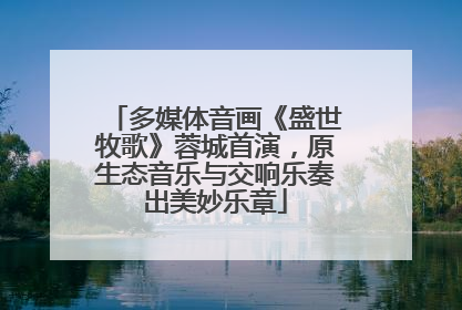 多媒体音画《盛世牧歌》蓉城首演，原生态音乐与交响乐奏出美妙乐章