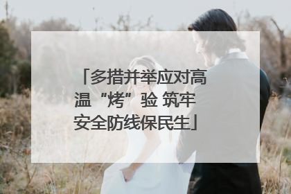 多措并举应对高温“烤”验 筑牢安全防线保民生