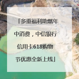 多重福利助燃年中消费，中信银行信用卡618购物节优惠全新上线