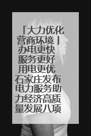 大力优化营商环境丨办电更快 服务更好 用电更优 石家庄发布电力服务助力经济高质量发展八项措施