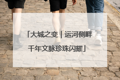 大城之变｜运河侧畔 千年文脉珍珠闪耀