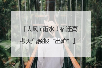 大风+雨水！宿迁高考天气预报“出炉”