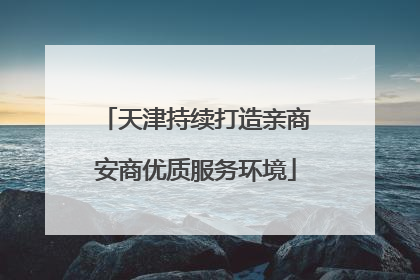 天津持续打造亲商安商优质服务环境