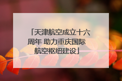 天津航空成立十六周年 助力重庆国际航空枢纽建设