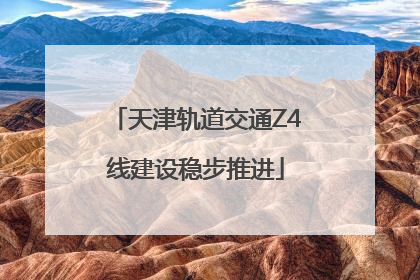 天津轨道交通Z4线建设稳步推进