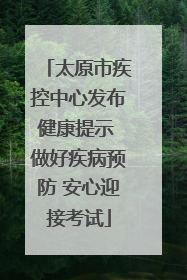 太原市疾控中心发布健康提示 做好疾病预防 安心迎接考试