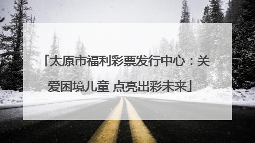 太原市福利彩票发行中心：关爱困境儿童 点亮出彩未来