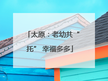 太原：老幼共“托” 幸福多多