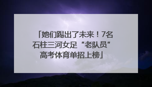 她们踢出了未来！7名石柱三河女足“老队员”高考体育单招上榜