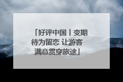 好评中国丨变期待为留恋 让游客满意贯穿旅途