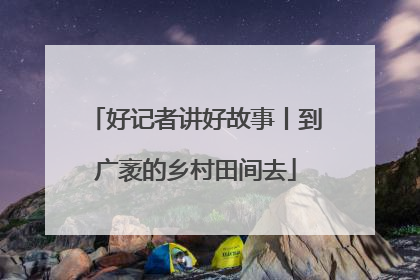 好记者讲好故事丨到广袤的乡村田间去