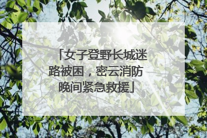 女子登野长城迷路被困，密云消防晚间紧急救援