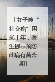 女子被“社交癌”困扰十年，医生提示预防此病有黄金期
