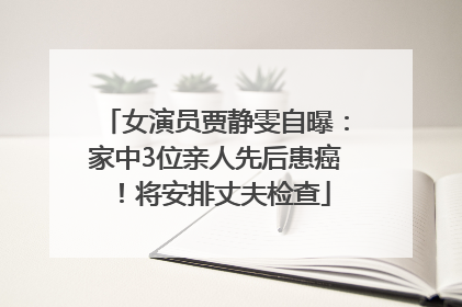 女演员贾静雯自曝：家中3位亲人先后患癌！将安排丈夫检查