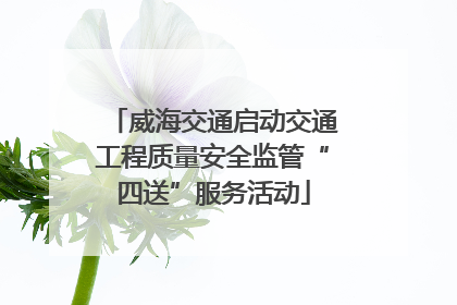 威海交通启动交通工程质量安全监管“四送”服务活动