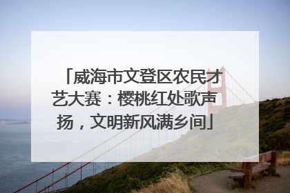 威海市文登区农民才艺大赛：樱桃红处歌声扬，文明新风满乡间
