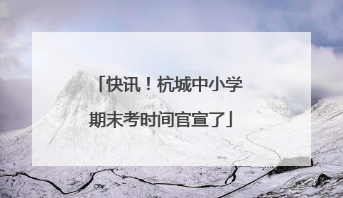 快讯！杭城中小学期末考时间官宣了