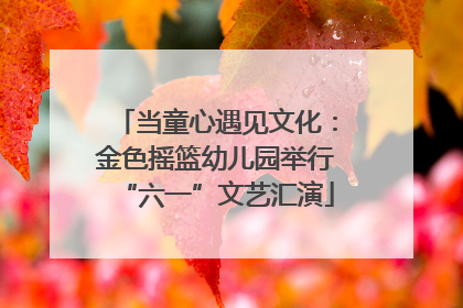 当童心遇见文化：金色摇篮幼儿园举行“六一”文艺汇演