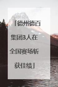 德州德百集团3人在全国赛场斩获佳绩