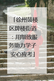 徐州鼓楼区牌楼街道：用细致服务助力学子安心应考