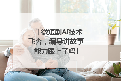 微短剧AI技术飞奔，编导讲故事能力跟上了吗